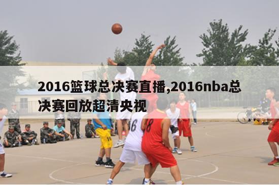 2016篮球总决赛直播,2016nba总决赛回放超清央视